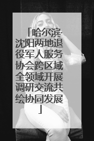 哈尔滨·沈阳两地退役军人服务协会跨区域全领域开展调研交流共绘协同发展