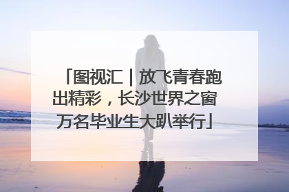图视汇｜放飞青春跑出精彩，长沙世界之窗万名毕业生大趴举行