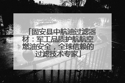 固安县中航油过滤器材：军工品质护航航空燃油安全，全球信赖的过滤技术专家