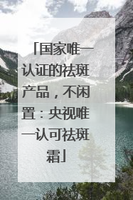 国家唯一认证的祛斑产品，不闲置：央视唯一认可祛斑霜