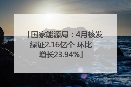 国家能源局：4月核发绿证2.16亿个 环比增长23.94%