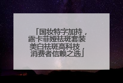 国妆特字加持，露卡菲娅祛斑套装美白祛斑高科技，消费者信赖之选