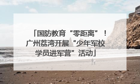 国防教育“零距离”！广州荔湾开展“少年军校学员进军营”活动