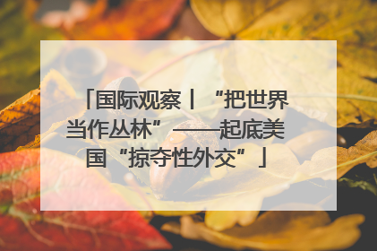 国际观察丨“把世界当作丛林”——起底美国“掠夺性外交”