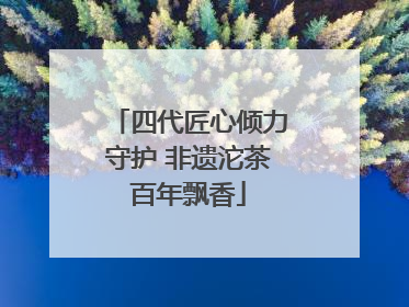 四代匠心倾力守护 非遗沱茶百年飘香
