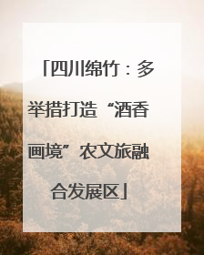 四川绵竹：多举措打造“酒香画境”农文旅融合发展区