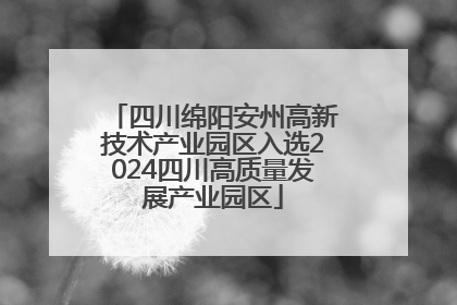 四川绵阳安州高新技术产业园区入选2024四川高质量发展产业园区