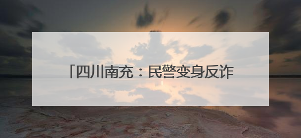 四川南充：民警变身反诈文艺小分队 趣味宣传“不听、不信、不转账！”