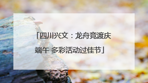 四川兴文：龙舟竞渡庆端午 多彩活动过佳节