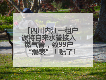 四川内江一租户误将自来水管接入燃气管，致99户“爆表”！赔了1.5万