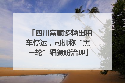 四川富顺多辆出租车停运，司机称“黑三轮”猖獗盼治理