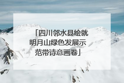 四川邻水县绘就明月山绿色发展示范带诗意画卷