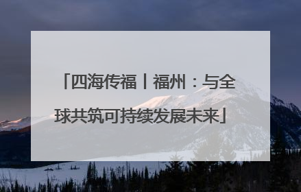 四海传福丨福州：与全球共筑可持续发展未来