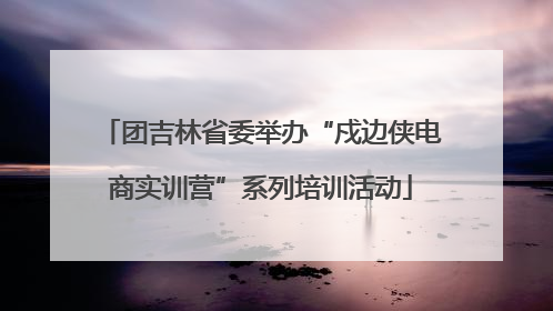 团吉林省委举办“戍边侠电商实训营”系列培训活动