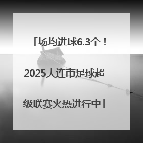 场均进球6.3个！2025大连市足球超级联赛火热进行中