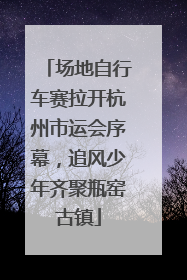 场地自行车赛拉开杭州市运会序幕，追风少年齐聚瓶窑古镇