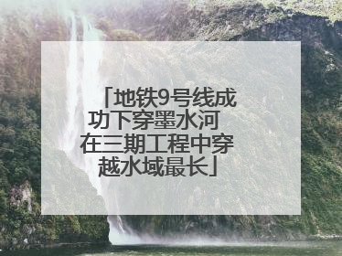 地铁9号线成功下穿墨水河 在三期工程中穿越水域最长