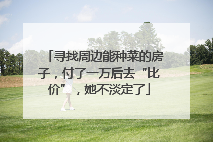 寻找周边能种菜的房子，付了一万后去“比价”，她不淡定了