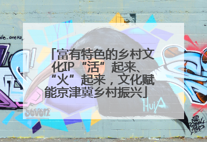 富有特色的乡村文化IP“活”起来、“火”起来，文化赋能京津冀乡村振兴