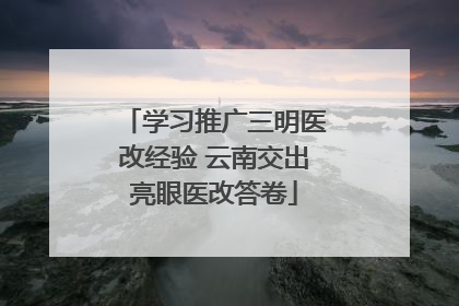 学习推广三明医改经验 云南交出亮眼医改答卷