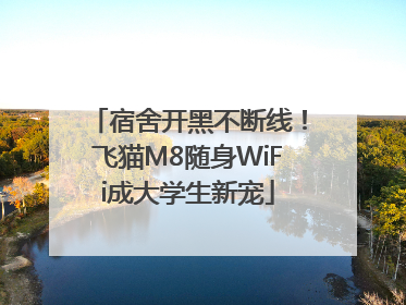 宿舍开黑不断线！飞猫M8随身WiFi成大学生新宠