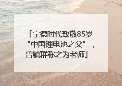 宁德时代致敬85岁“中国锂电池之父”，曾毓群称之为老师