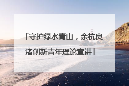 守护绿水青山，余杭良渚创新青年理论宣讲