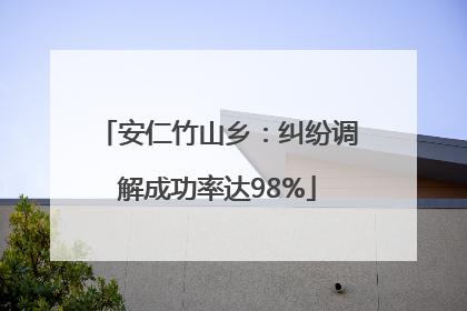 安仁竹山乡：纠纷调解成功率达98%