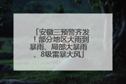安徽三预警齐发！部分地区大雨到暴雨、局部大暴雨、8级雷暴大风