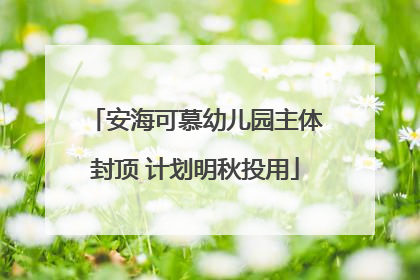 安海可慕幼儿园主体封顶 计划明秋投用