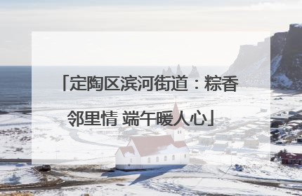 定陶区滨河街道：粽香邻里情 端午暖人心