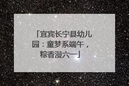 宜宾长宁县幼儿园：童梦系端午，粽香漫六一