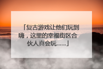 复古游戏让他们玩到嗨，这里的幸福街区合伙人真会玩……