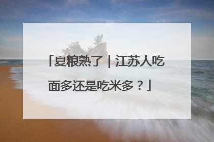 夏粮熟了｜江苏人吃面多还是吃米多？
