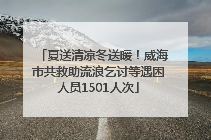 夏送清凉冬送暖！威海市共救助流浪乞讨等遇困人员1501人次