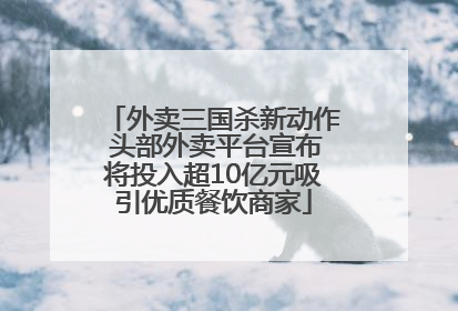 外卖三国杀新动作 头部外卖平台宣布将投入超10亿元吸引优质餐饮商家