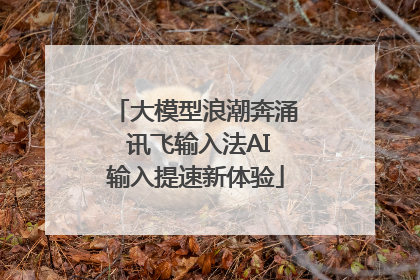 大模型浪潮奔涌 讯飞输入法AI输入提速新体验