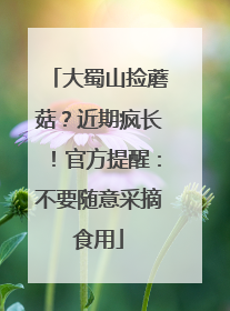 大蜀山捡蘑菇？近期疯长！官方提醒：不要随意采摘食用