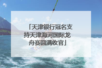 天津银行冠名支持天津海河国际龙舟赛圆满收官