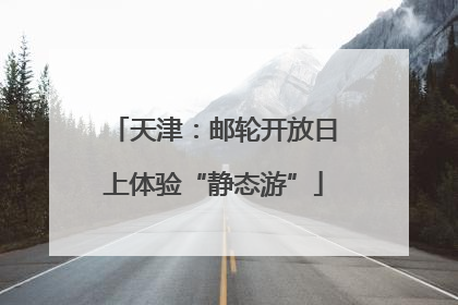 天津：邮轮开放日上体验“静态游”