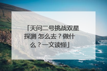 天问二号挑战双星探测 怎么去？做什么？一文读懂