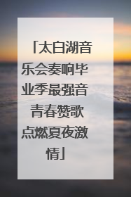 太白湖音乐会奏响毕业季最强音 青春赞歌点燃夏夜激情