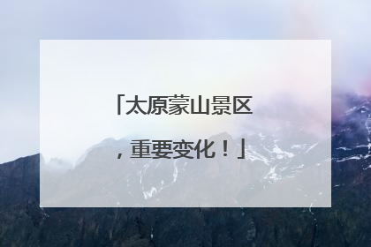 太原蒙山景区，重要变化！