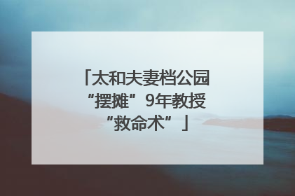 太和夫妻档公园“摆摊”9年教授“救命术”