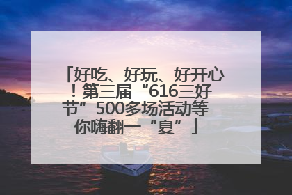 好吃、好玩、好开心！第三届“616三好节”500多场活动等你嗨翻一“夏”
