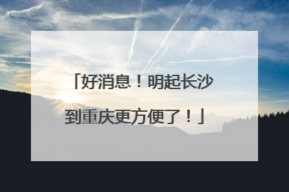 好消息！明起长沙到重庆更方便了！
