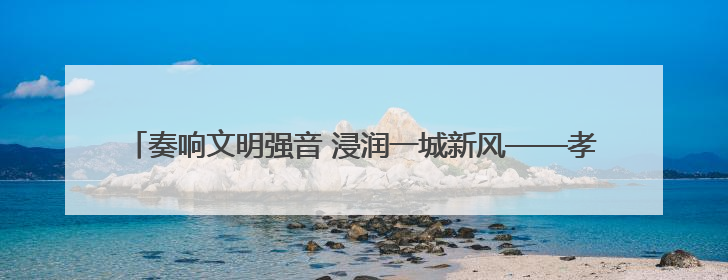 奏响文明强音 浸润一城新风——孝南区新时代文明实践中心建设纪实