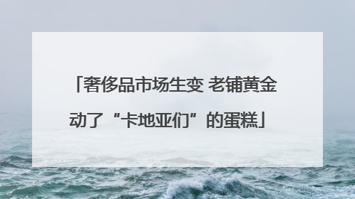奢侈品市场生变 老铺黄金动了“卡地亚们”的蛋糕