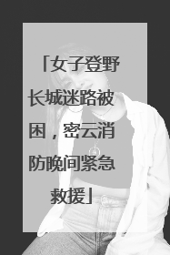 女子登野长城迷路被困，密云消防晚间紧急救援
