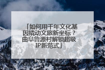 如何用千年文化基因撬动文旅新坐标？曲阜鲁源村解锁超级IP新范式